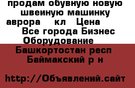 продам обувную новую швеиную машинку аврора962 кл › Цена ­ 25 000 - Все города Бизнес » Оборудование   . Башкортостан респ.,Баймакский р-н